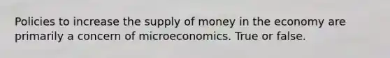 Policies to increase the supply of money in the economy are primarily a concern of microeconomics. True or false.