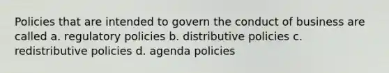 Policies that are intended to govern the conduct of business are called a. regulatory policies b. distributive policies c. redistributive policies d. agenda policies