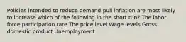 Policies intended to reduce demand-pull inflation are most likely to increase which of the following in the short run? The labor force participation rate The price level Wage levels Gross domestic product Unemployment