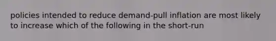 policies intended to reduce demand-pull inflation are most likely to increase which of the following in the short-run