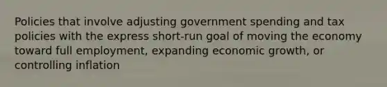 Policies that involve adjusting government spending and tax policies with the express short-run goal of moving the economy toward full employment, expanding economic growth, or controlling inflation