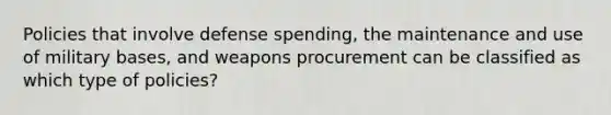 Policies that involve defense spending, the maintenance and use of military bases, and weapons procurement can be classified as which type of policies?