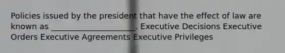 Policies issued by the president that have the effect of law are known as _____________________. Executive Decisions Executive Orders Executive Agreements Executive Privileges