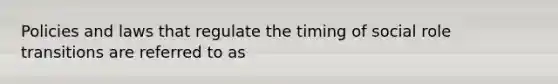 Policies and laws that regulate the timing of social role transitions are referred to as