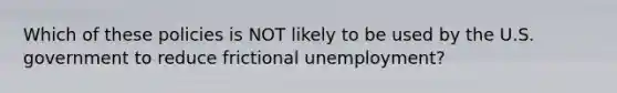 Which of these policies is NOT likely to be used by the U.S. government to reduce frictional unemployment?