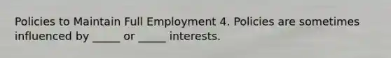 Policies to Maintain Full Employment 4. Policies are sometimes influenced by _____ or _____ interests.