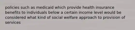 policies such as medicaid which provide health insurance benefits to individuals below a certain income level would be considered what kind of social welfare approach to provision of services