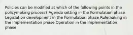 Policies can be modified at which of the following points in the policymaking process? Agenda setting in the Formulation phase Legislation development in the Formulation phase Rulemaking in the Implementation phase Operation in the Implementation phase