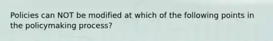 Policies can NOT be modified at which of the following points in the policymaking process?