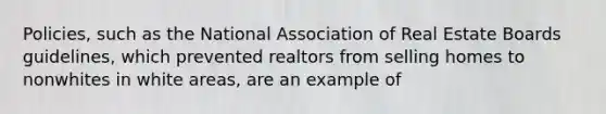 Policies, such as the National Association of Real Estate Boards guidelines, which prevented realtors from selling homes to nonwhites in white areas, are an example of