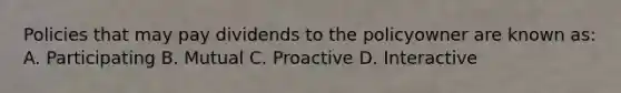 Policies that may pay dividends to the policyowner are known as: A. Participating B. Mutual C. Proactive D. Interactive