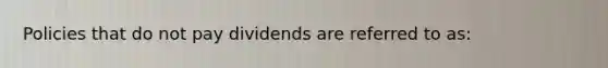 Policies that do not pay dividends are referred to as: