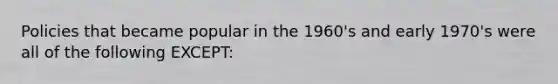 Policies that became popular in the 1960's and early 1970's were all of the following EXCEPT: