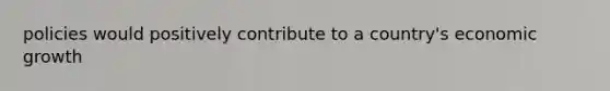 policies would positively contribute to a country's economic growth