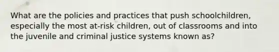 What are the policies and practices that push schoolchildren, especially the most at-risk children, out of classrooms and into the juvenile and <a href='https://www.questionai.com/knowledge/k3NW9TUlUC-criminal-justice-system' class='anchor-knowledge'>criminal justice system</a>s known as?