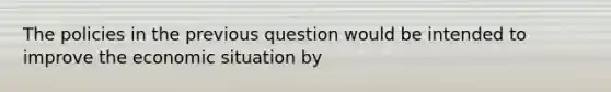 The policies in the previous question would be intended to improve the economic situation by