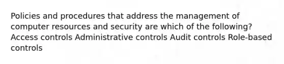 Policies and procedures that address the management of computer resources and security are which of the following? Access controls Administrative controls Audit controls Role-based controls