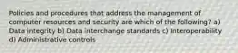 Policies and procedures that address the management of computer resources and security are which of the following? a) Data integrity b) Data interchange standards c) Interoperability d) Administrative controls