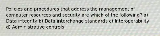 Policies and procedures that address the management of computer resources and security are which of the following? a) Data integrity b) Data interchange standards c) Interoperability d) Administrative controls