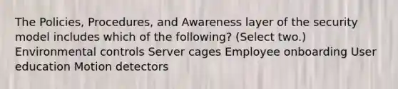 The Policies, Procedures, and Awareness layer of the security model includes which of the following? (Select two.) Environmental controls Server cages Employee onboarding User education Motion detectors