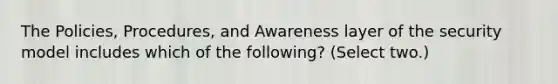 The Policies, Procedures, and Awareness layer of the security model includes which of the following? (Select two.)