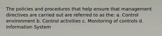 The policies and procedures that help ensure that management directives are carried out are referred to as the: a. Control environment b. Control activities c. Monitoring of controls d. Information System