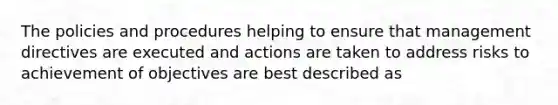 The policies and procedures helping to ensure that management directives are executed and actions are taken to address risks to achievement of objectives are best described as