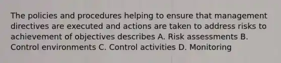 The policies and procedures helping to ensure that management directives are executed and actions are taken to address risks to achievement of objectives describes A. Risk assessments B. Control environments C. Control activities D. Monitoring