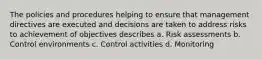 The policies and procedures helping to ensure that management directives are executed and decisions are taken to address risks to achievement of objectives describes a. Risk assessments b. Control environments c. Control activities d. Monitoring