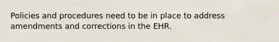 Policies and procedures need to be in place to address amendments and corrections in the EHR.