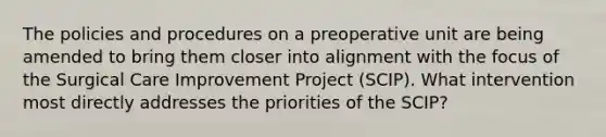 The policies and procedures on a preoperative unit are being amended to bring them closer into alignment with the focus of the Surgical Care Improvement Project (SCIP). What intervention most directly addresses the priorities of the SCIP?