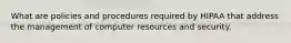 What are policies and procedures required by HIPAA that address the management of computer resources and security.