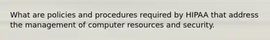 What are policies and procedures required by HIPAA that address the management of computer resources and security.