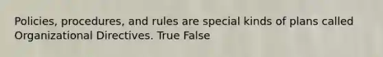 Policies, procedures, and rules are special kinds of plans called Organizational Directives. True False