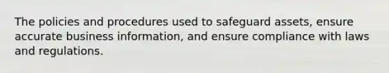 The policies and procedures used to safeguard assets, ensure accurate business information, and ensure compliance with laws and regulations.