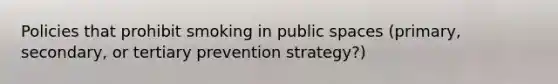 Policies that prohibit smoking in public spaces (primary, secondary, or tertiary prevention strategy?)