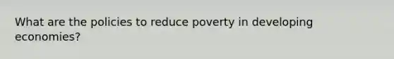 What are the policies to reduce poverty in developing economies?