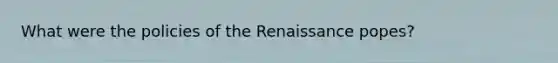 What were the policies of the Renaissance popes?