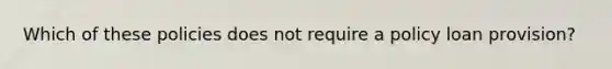Which of these policies does not require a policy loan provision?