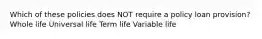 Which of these policies does NOT require a policy loan provision? Whole life Universal life Term life Variable life