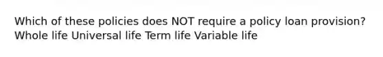 Which of these policies does NOT require a policy loan provision? Whole life Universal life Term life Variable life