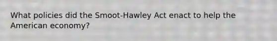 What policies did the Smoot-Hawley Act enact to help the American economy?