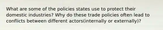 What are some of the policies states use to protect their domestic industries? Why do these trade policies often lead to conflicts between different actors(internally or externally)?