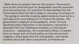 - While there are policies that are still rooted in Thatcherism, such as the continued push for deregulation and the promotion of private enterprise, it is important to acknowledge that the Conservative Party has had to adapt to changing circumstances. - The pandemic and the changing global economy have led to a shift away from strict adherence to Thatcherite policies. The government's response to the pandemic, which involved significant state intervention in the economy, represents a departure from the Thatcherite emphasis on free-market economics. - Additionally, the Conservative Party's increased focus on issues such as social justice and the environment suggests a move away from the individualistic and market-oriented values that were characteristic of Thatcherism.