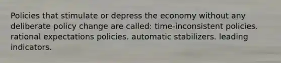 Policies that stimulate or depress the economy without any deliberate policy change are called: time-inconsistent policies. rational expectations policies. automatic stabilizers. leading indicators.