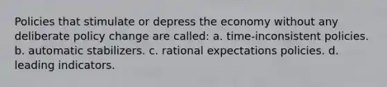 Policies that stimulate or depress the economy without any deliberate policy change are called: a. time-inconsistent policies. b. automatic stabilizers. c. rational expectations policies. d. leading indicators.