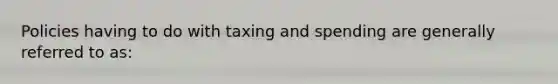 Policies having to do with taxing and spending are generally referred to as: