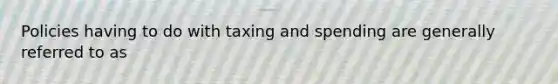 Policies having to do with taxing and spending are generally referred to as