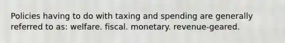 Policies having to do with taxing and spending are generally referred to as: welfare. fiscal. monetary. revenue-geared.