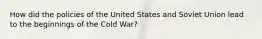 How did the policies of the United States and Soviet Union lead to the beginnings of the Cold War?